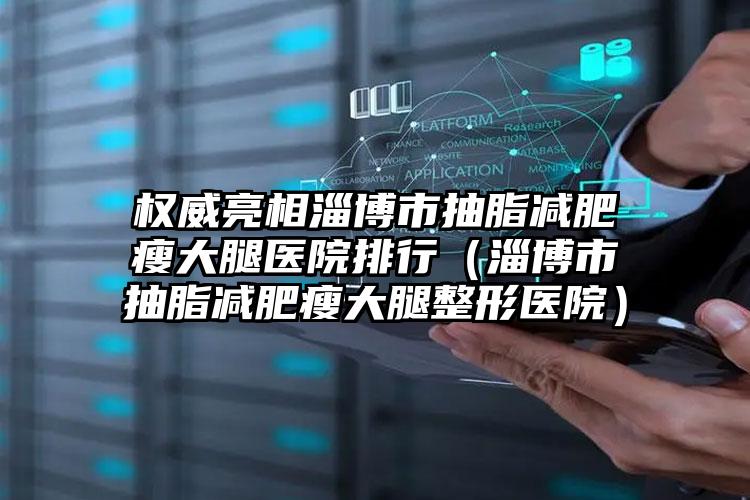 权威亮相淄博市抽脂减肥瘦大腿医院排行(淄博市抽脂减肥瘦大腿整形医院)