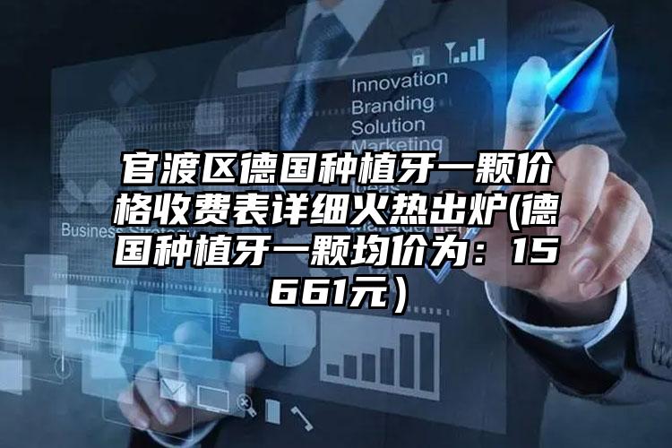 官渡区德国种植牙一颗价格收费表详细火热出炉(德国种植牙一颗均价为：15661元）
