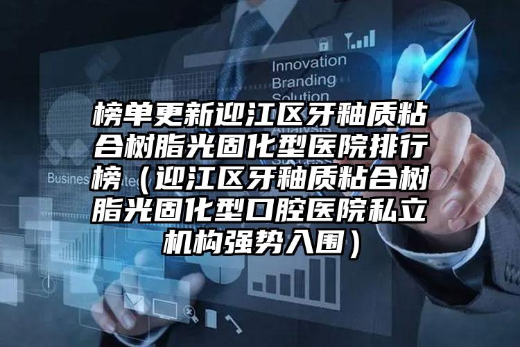 榜单更新迎江区牙釉质粘合树脂光固化型医院排行榜(迎江区牙釉质粘合树脂光固化型口腔医院私立机构强势入围)