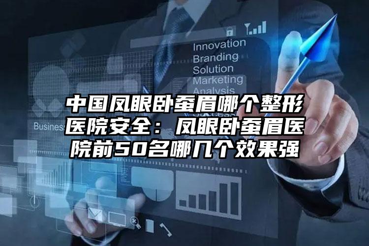 中国凤眼卧蚕眉哪个整形医院安全：凤眼卧蚕眉医院前50名哪几个效果强