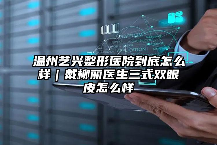 温州艺兴整形医院到底怎么样|戴柳丽医生三式双眼皮怎么样