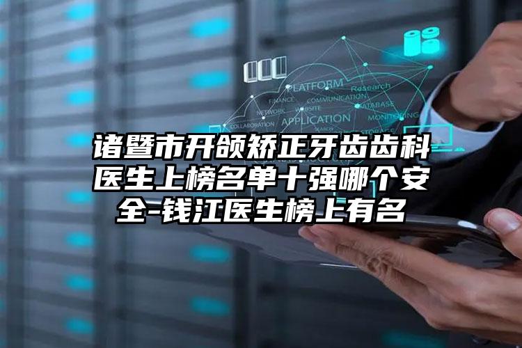 诸暨市开颌矫正牙齿齿科医生上榜名单十强哪个安全-钱江医生榜上有名