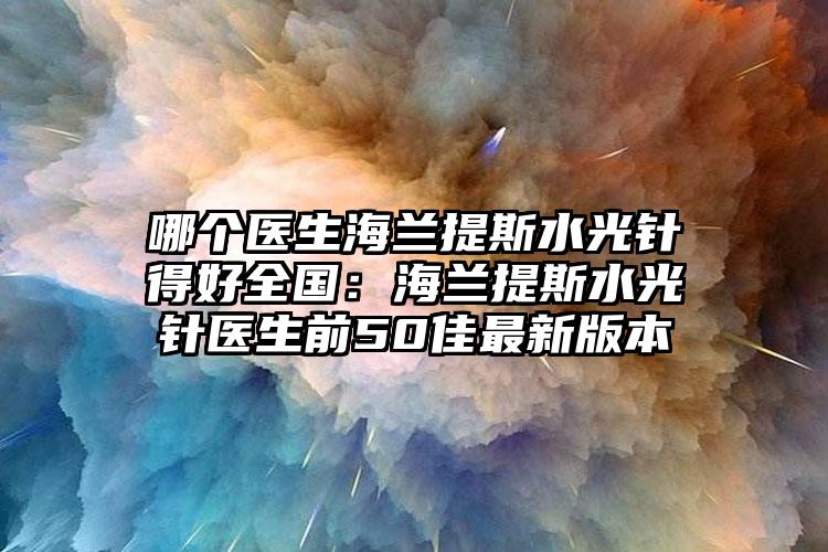 哪个医生海兰提斯水光针得好全国:海兰提斯水光针医生前50佳最新版本