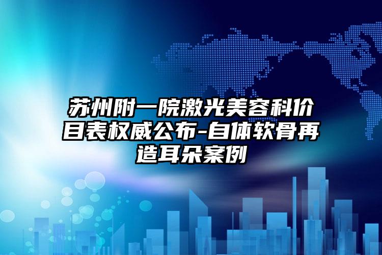 苏州附一院激光美容科价目表权威公布-自体软骨再造耳朵案例