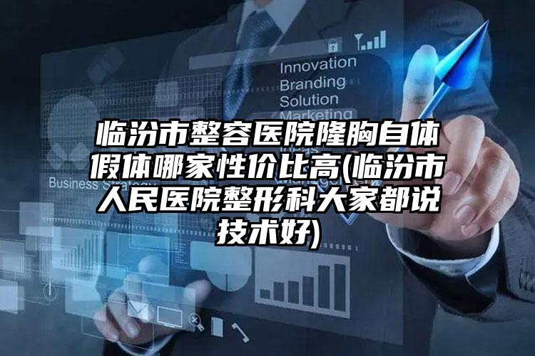 临汾市整容医院隆胸自体假体哪家性价比高(临汾市人民医院整形科大家都说技术好)