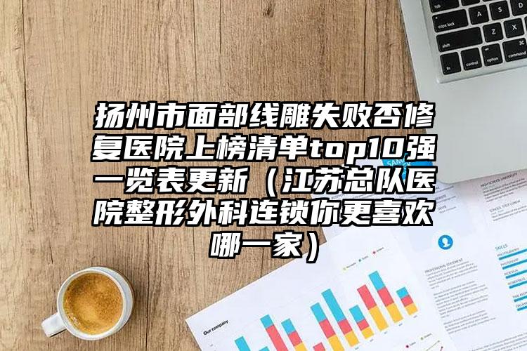 扬州市面部线雕失败否修复医院上榜清单top10强一览表更新（江苏总队医院整形外科连锁你更喜欢哪一家）