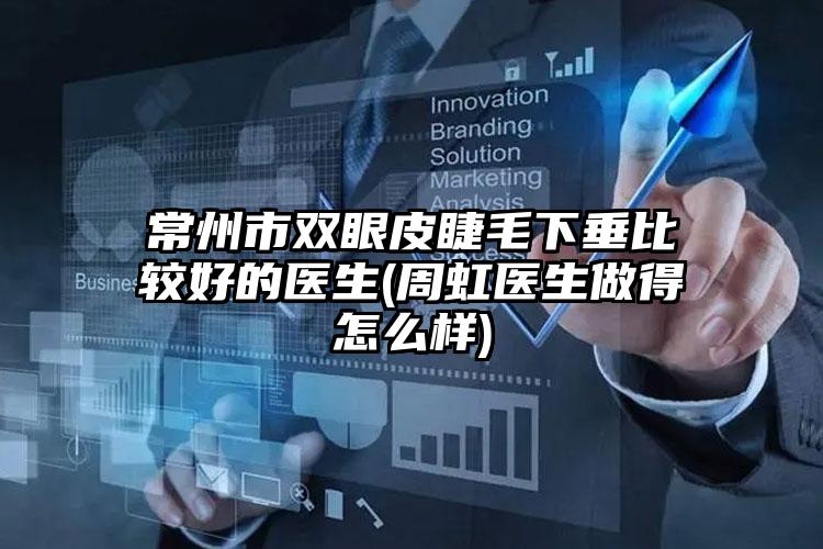常州市双眼皮睫毛下垂比较好的医生(周虹医生做得怎么样)