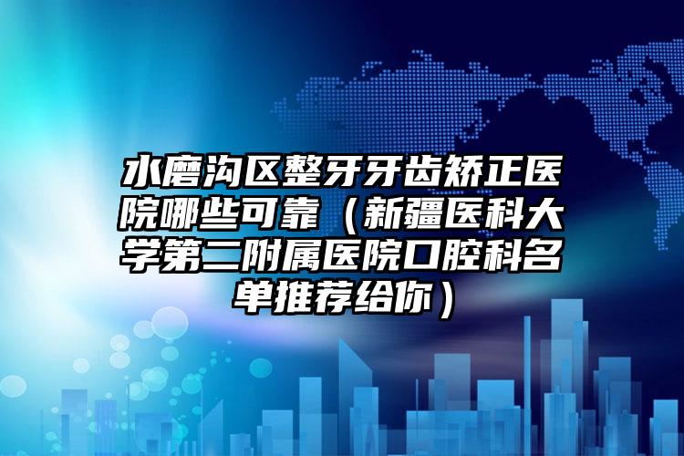 水磨沟区整牙牙齿矫正医院哪些可靠（新疆医科大学第二附属医院口腔科名单推荐给你）