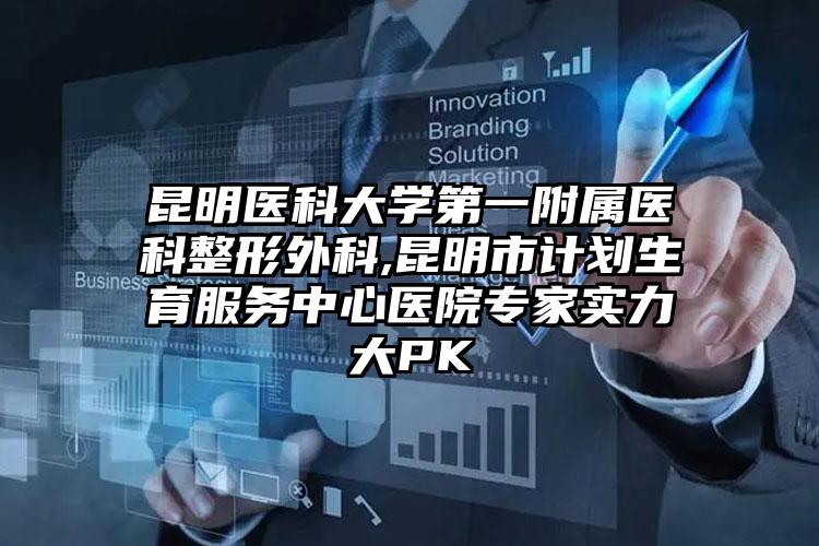昆明医科大学第一附属医科整形外科,昆明市计划生育服务中心医院专家实力大PK
