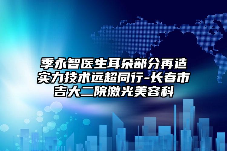 季永智医生耳朵部分再造实力技术远超同行-长春市吉大二院激光美容科