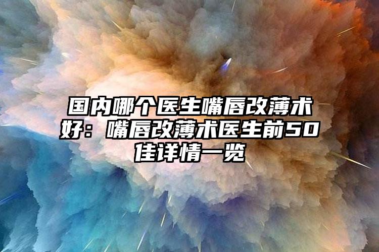 国内哪个医生嘴唇改薄术好:嘴唇改薄术医生前50佳详情一览