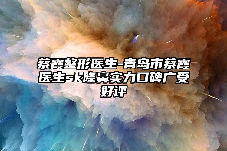 蔡霞整形医生-青岛市蔡霞医生sk隆鼻实力口碑广受好评