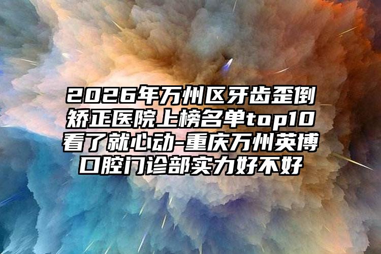 2026年万州区牙齿歪倒矫正医院上榜名单top10看了就心动-重庆万州英博口腔门诊部实力好不好