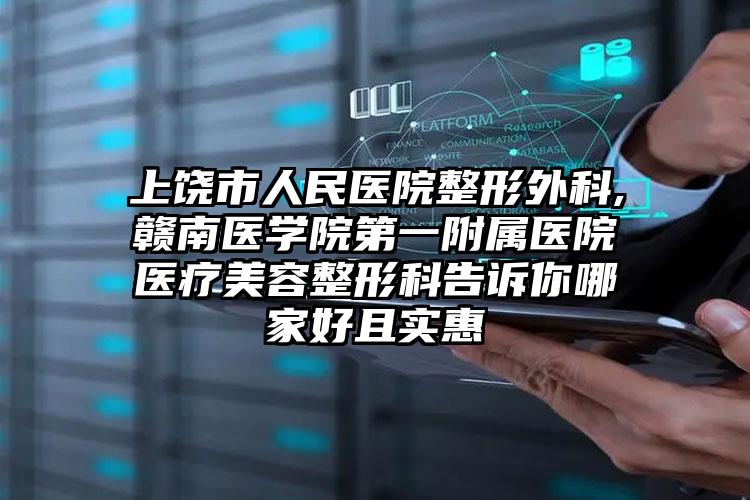 上饶市人民医院整形外科,赣南医学院第一附属医院医疗美容整形科告诉你哪家好且实惠