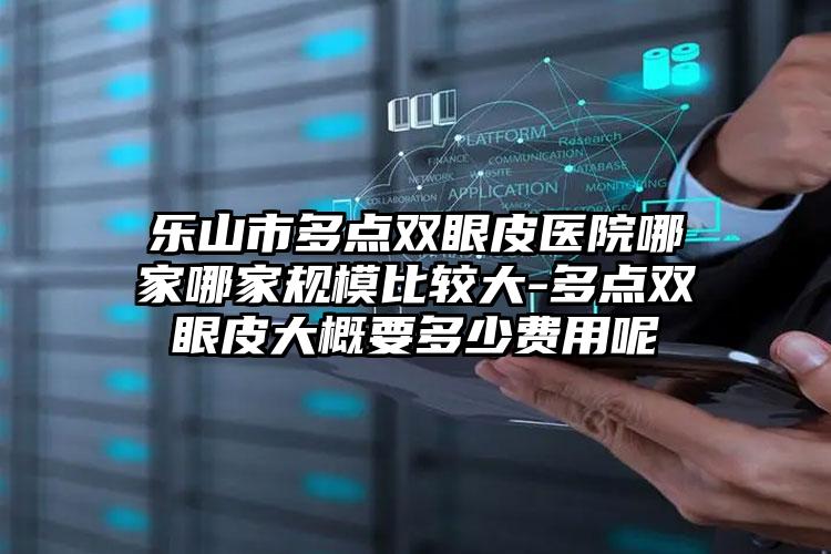 乐山市多点双眼皮医院哪家哪家规模比较大-多点双眼皮大概要多少费用呢