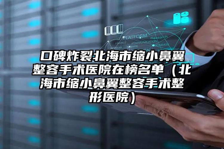 口碑炸裂北海市缩小鼻翼整容手术医院在榜名单(北海市缩小鼻翼整容手术整形医院)