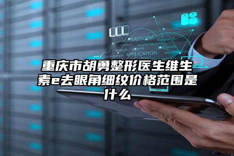 重庆市胡勇整形医生维生素e去眼角细纹价格范围是什么