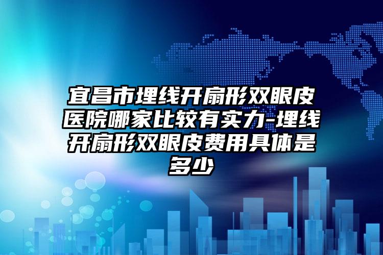 宜昌市埋线开扇形双眼皮医院哪家比较有实力-埋线开扇形双眼皮费用具体是多少