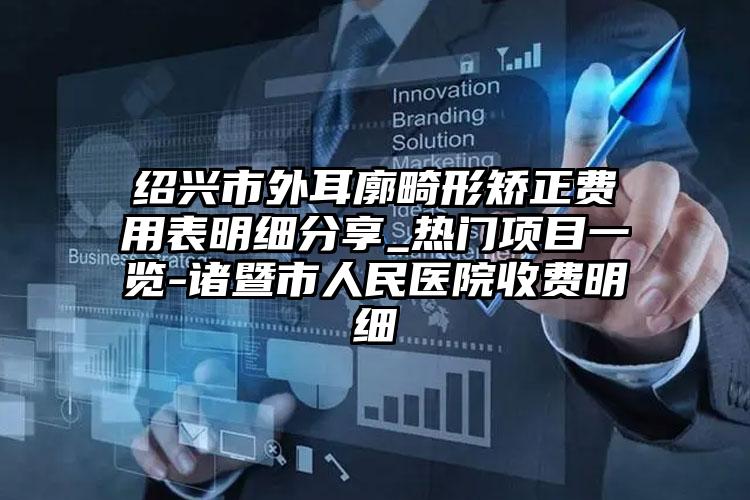 绍兴市外耳廓畸形矫正费用表明细分享_热门项目一览-诸暨市人民医院收费明细