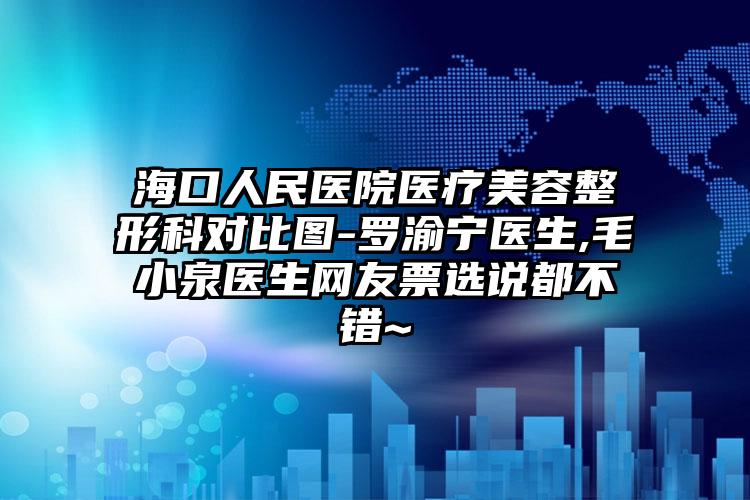 海口人民医院医疗美容整形科对比图-罗渝宁医生,毛小泉医生网友票选说都不错~