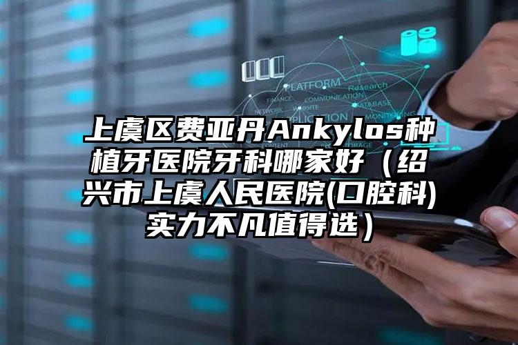 上虞区费亚丹Ankylos种植牙医院牙科哪家好（绍兴市上虞人民医院(口腔科)实力不凡值得选）