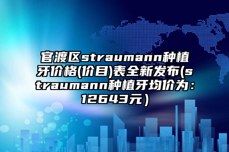 官渡区straumann种植牙价格(价目)表全新发布(straumann种植牙均价为：12643元）