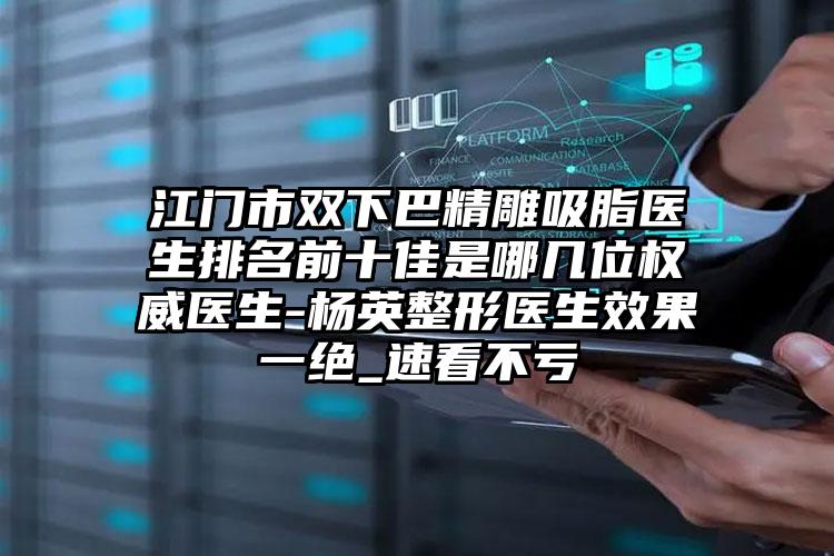 江门市双下巴精雕吸脂医生排名前十佳是哪几位权威医生-杨英整形医生效果一绝_速看不亏