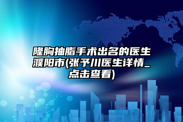 隆胸抽脂手术出名的医生濮阳市(张予川医生详情_点击查看)