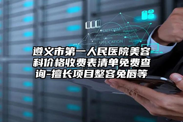 遵义市第一人民医院美容科价格收费表清单免费查询-擅长项目整容兔唇等