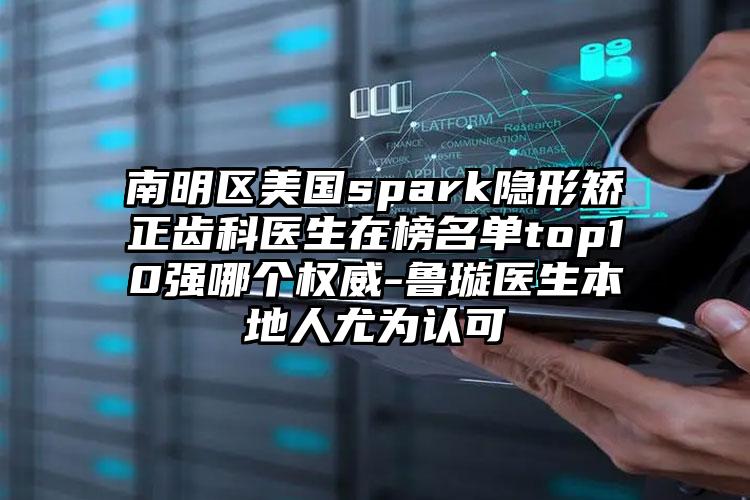 南明区美国spark隐形矫正齿科医生在榜名单top10强哪个权威-鲁璇医生本地人尤为认可