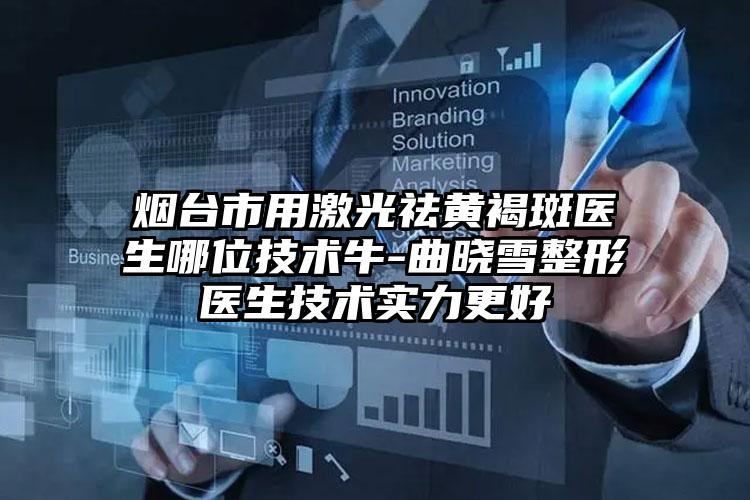 烟台市用激光祛黄褐斑医生哪位技术牛-曲晓雪整形医生技术实力更好