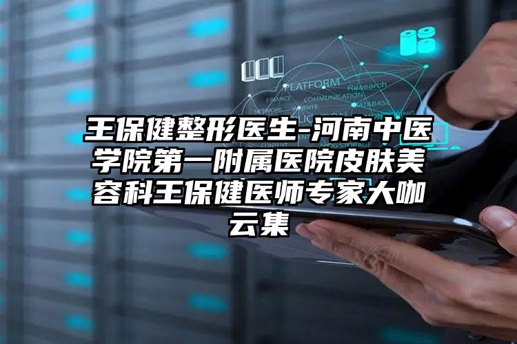 王保健整形医生-河南中医学院第一附属医院皮肤美容科王保健医师专家大咖云集