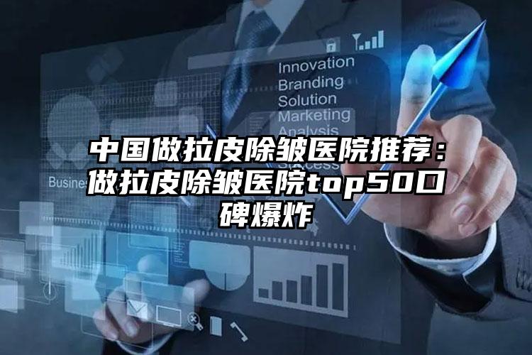 中国做拉皮除皱医院推荐：做拉皮除皱医院top50口碑爆炸