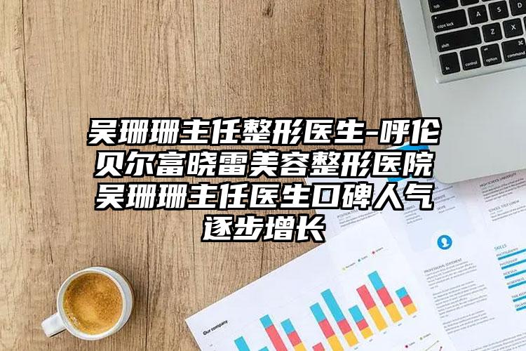 吴珊珊主任整形医生-呼伦贝尔富晓雷美容整形医院吴珊珊主任医生口碑人气逐步增长