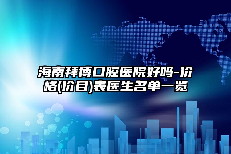 海南拜博口腔医院好吗-价格(价目)表医生名单一览