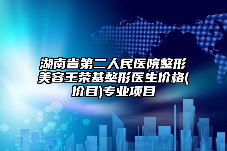 湖南省第二人民医院整形美容王荣基整形医生价格(价目)专业项目