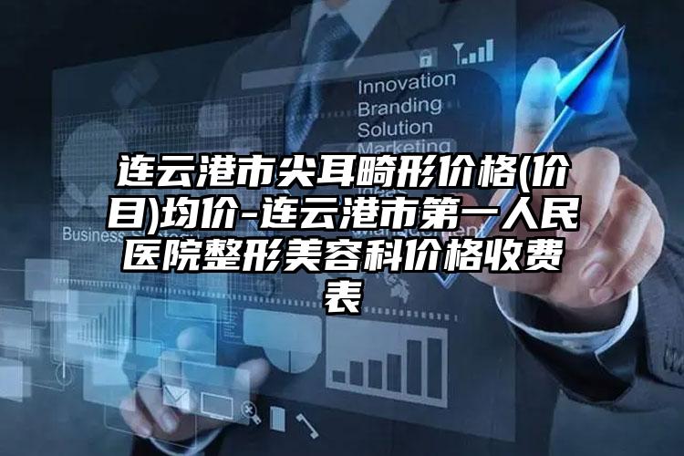 连云港市尖耳畸形价格(价目)均价-连云港市第一人民医院整形美容科价格收费表