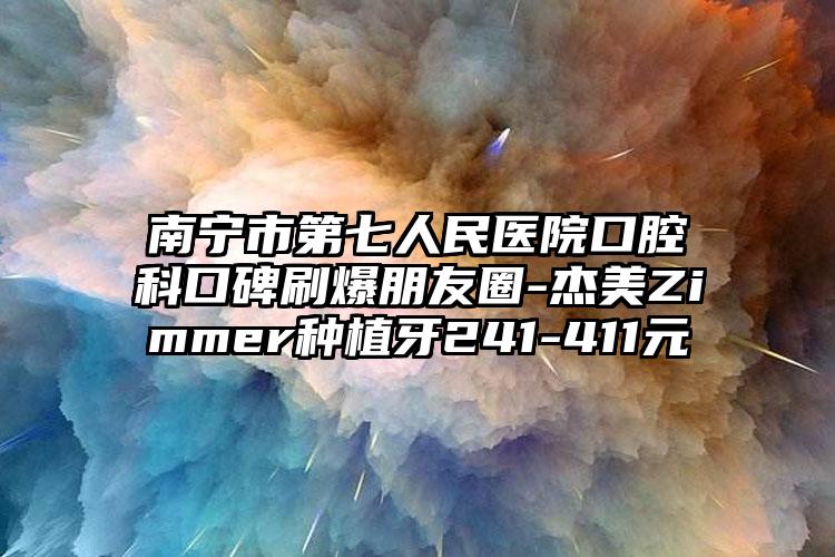 南宁市第七人民医院口腔科口碑刷爆朋友圈-杰美Zimmer种植牙241-411元