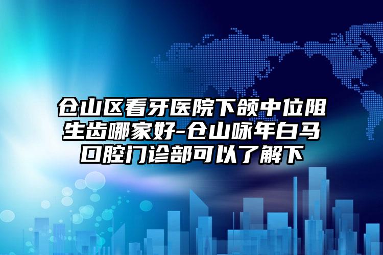 仓山区看牙医院下颌中位阻生齿哪家好-仓山咏年白马口腔门诊部可以了解下