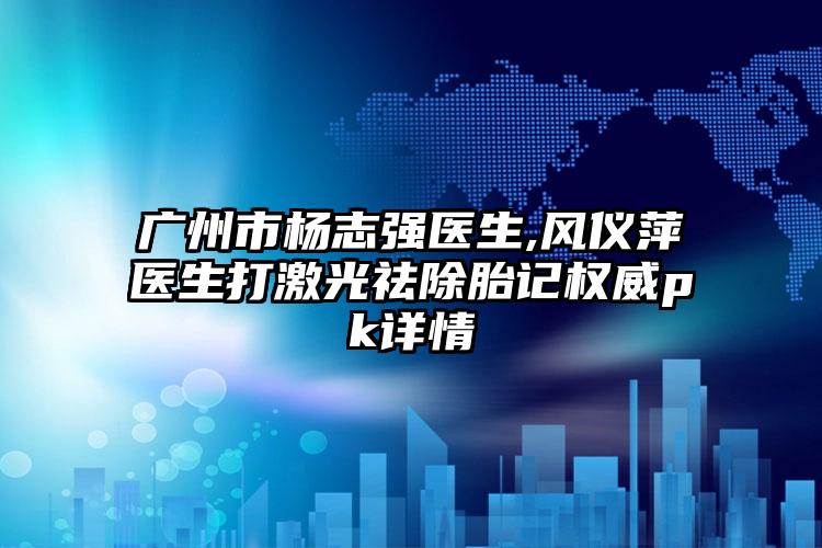 广州市杨志强医生,风仪萍医生打激光祛除胎记权威pk详情