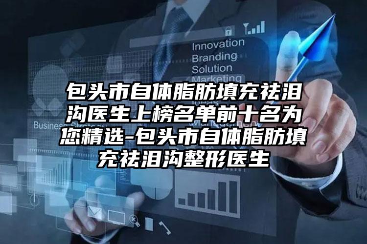 包头市自体脂肪填充祛泪沟医生上榜名单前十名为您精选-包头市自体脂肪填充祛泪沟整形医生