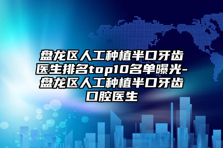 盘龙区人工种植半口牙齿医生排名top10名单曝光-盘龙区人工种植半口牙齿口腔医生