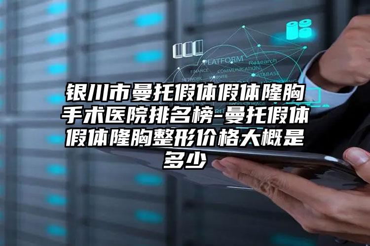 银川市曼托假体假体隆胸手术医院排名榜-曼托假体假体隆胸整形价格大概是多少