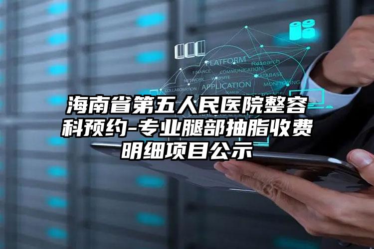 海南省第五人民医院整容科预约-专业腿部抽脂收费明细项目公示