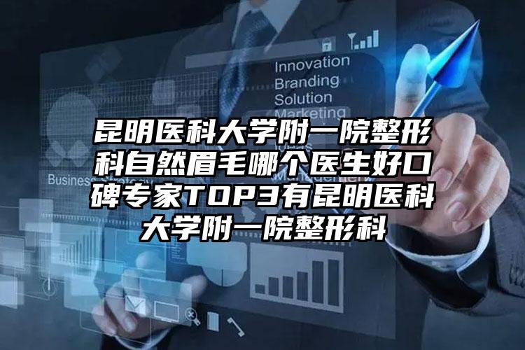 昆明医科大学附一院整形科自然眉毛哪个医生好口碑专家TOP3有昆明医科大学附一院整形科