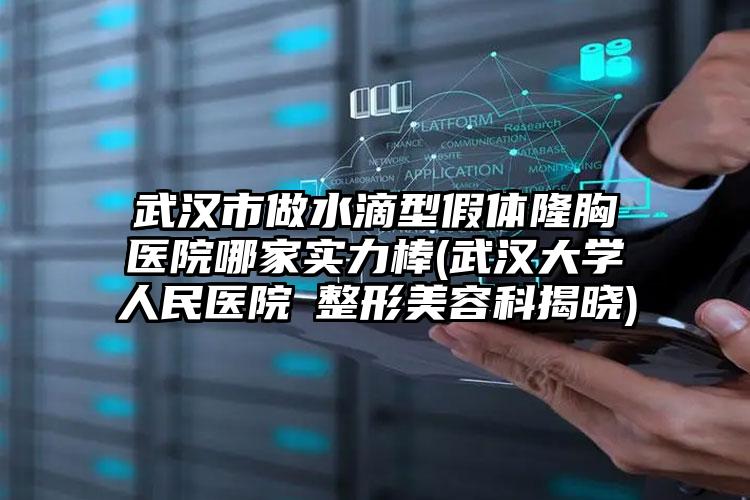 武汉市做水滴型假体隆胸医院哪家实力棒(武汉大学人民医院​整形美容科揭晓)