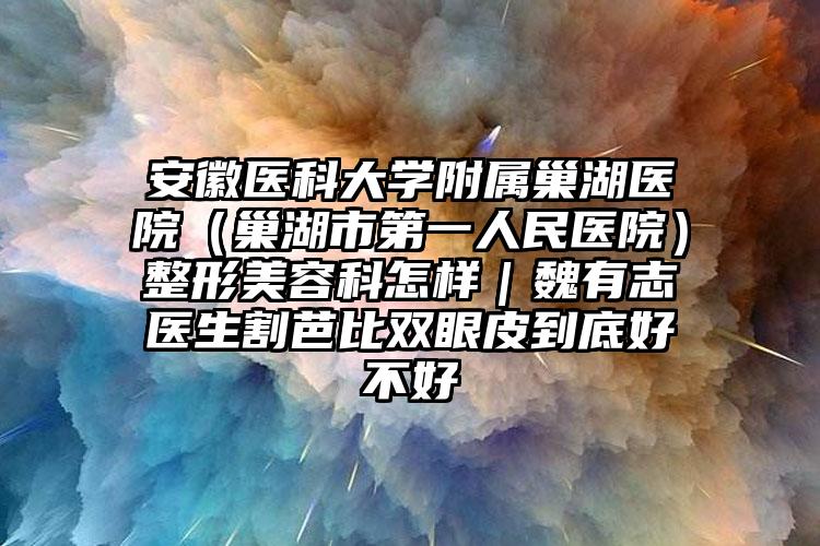 安徽医科大学附属巢湖医院(巢湖市第一人民医院)整形美容科怎样|魏有志医生割芭比双眼皮到底好不好