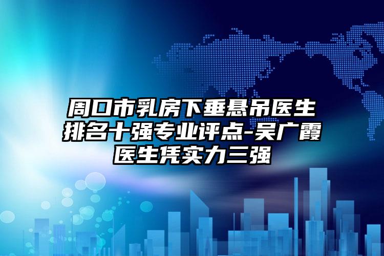 周口市乳房下垂悬吊医生排名十强专业评点-吴广霞医生凭实力三强