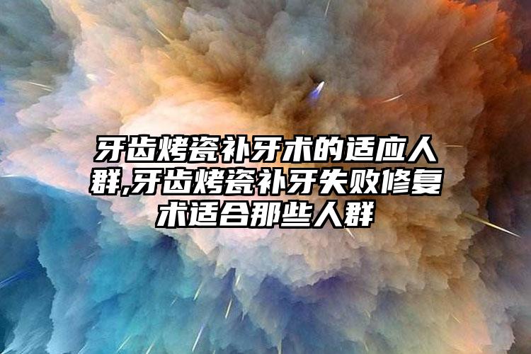 牙齿烤瓷补牙术的适应人群,牙齿烤瓷补牙失败修复术适合那些人群