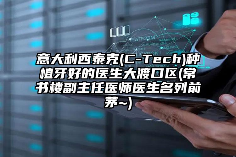 意大利西泰克(C-Tech)种植牙好的医生大渡口区(常书楼副主任医师医生名列前茅~)